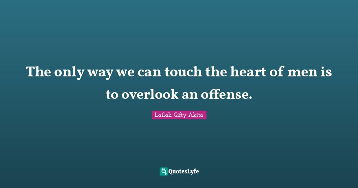 The only way we can touch the heart of men is to overlook an offense.