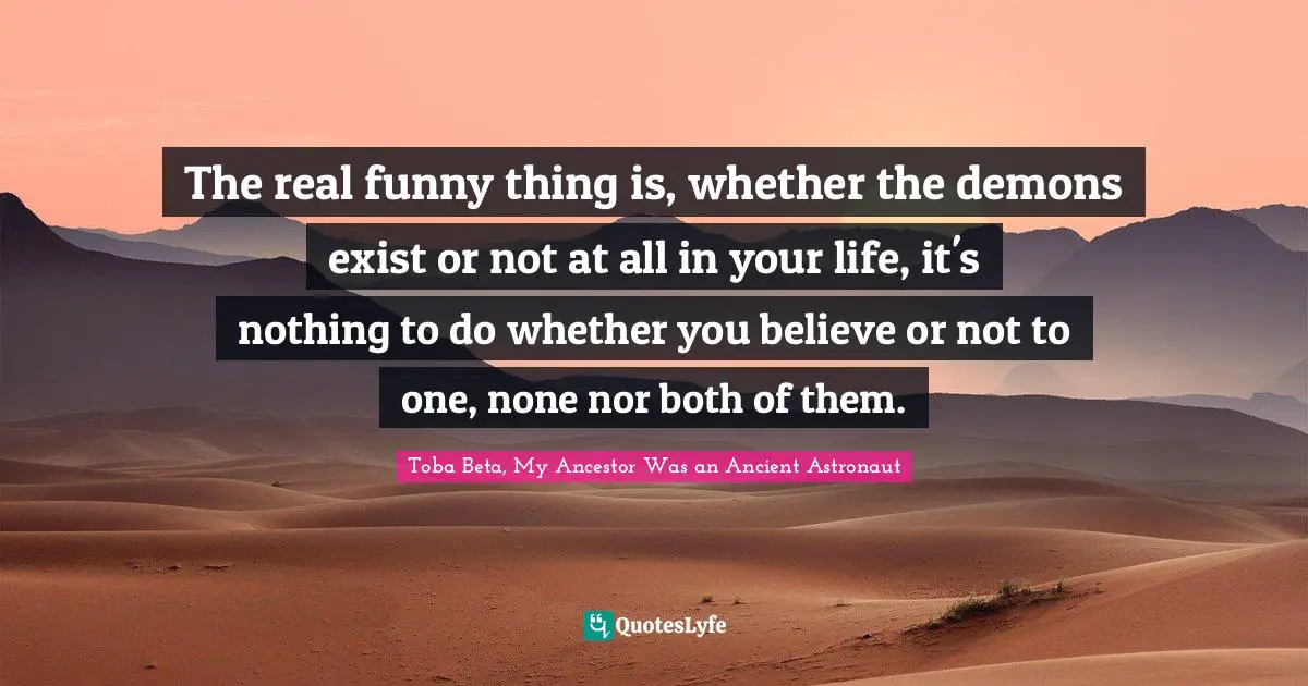 The real funny thing is, whether the demons exist or not at all in your life, it's nothing to do whether you believe or not to one, none nor both of them.