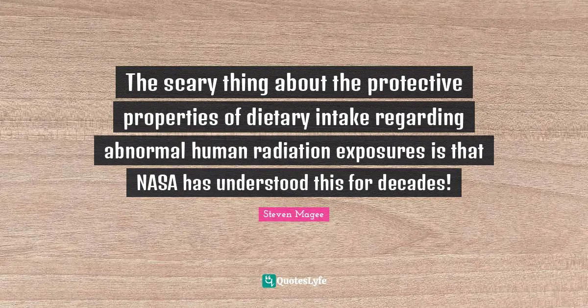 Steven Magee Quotes: The scary thing about the protective properties of dietary intake regarding abnormal human radiation exposures is that NASA has understood this for decades!