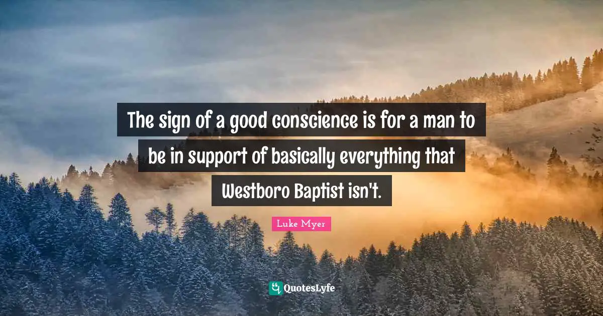 The sign of a good conscience is for a man to be in support of basically everything that Westboro Baptist isn't.