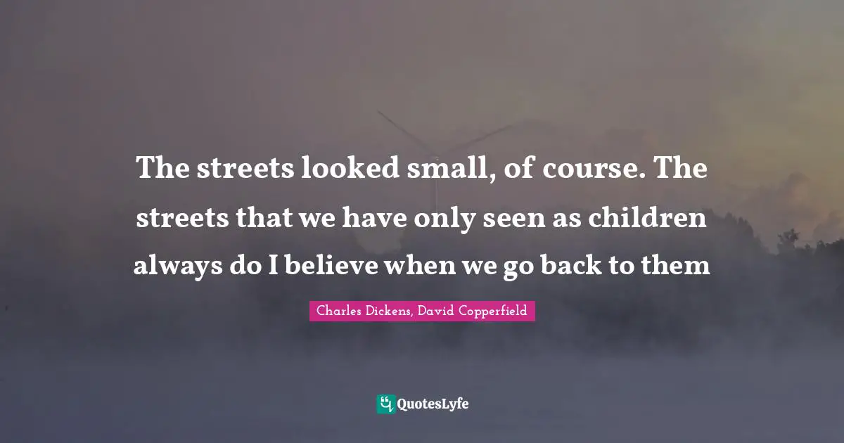 Charles Dickens, David Copperfield Quotes: The streets looked small, of course. The streets that we have only seen as children always do I believe when we go back to them