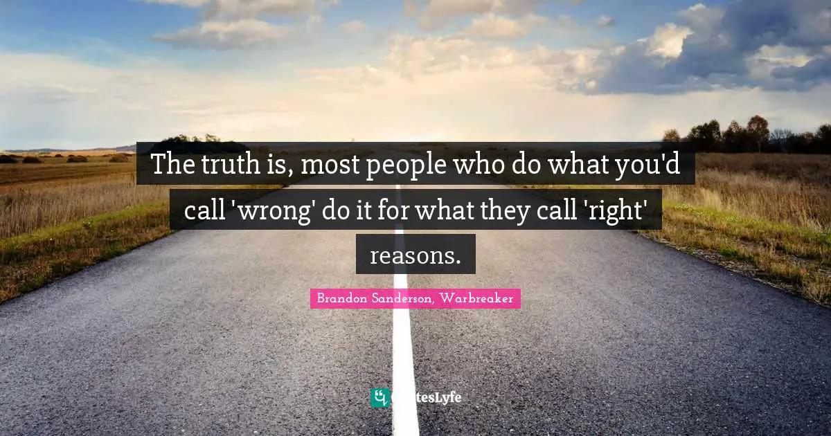 The truth is, most people who do what you'd call 'wrong' do it for what they call 'right' reasons.