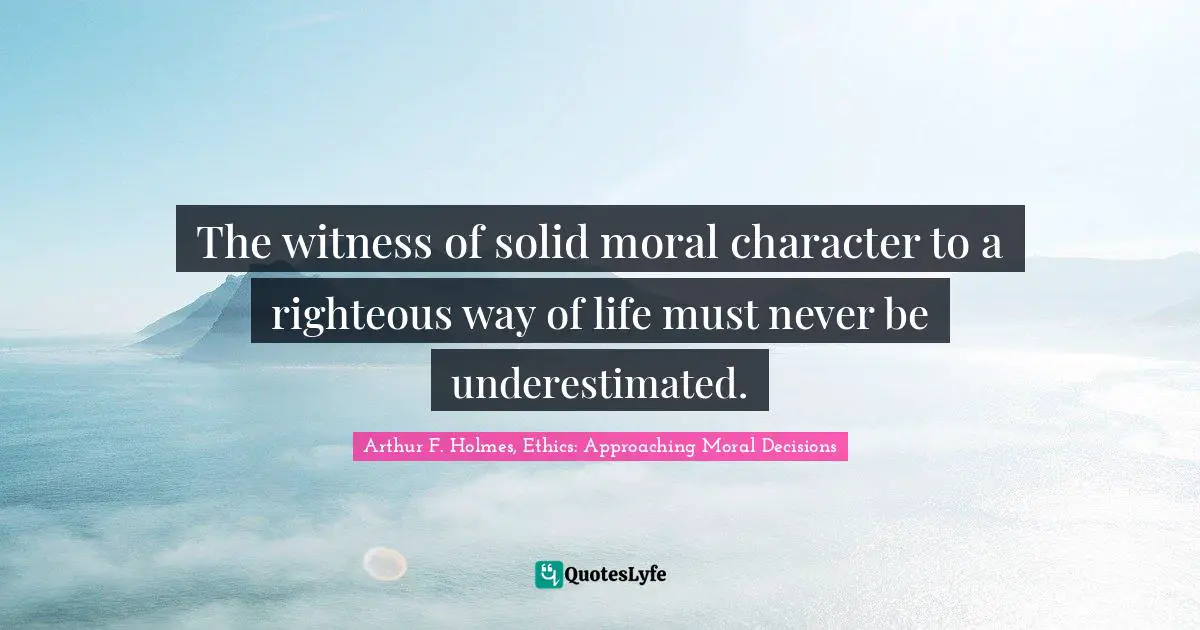 The witness of solid moral character to a righteous way of life must never be underestimated.