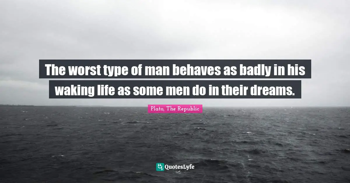 Plato, The Republic Quotes: The worst type of man behaves as badly in his waking life as some men do in their dreams.