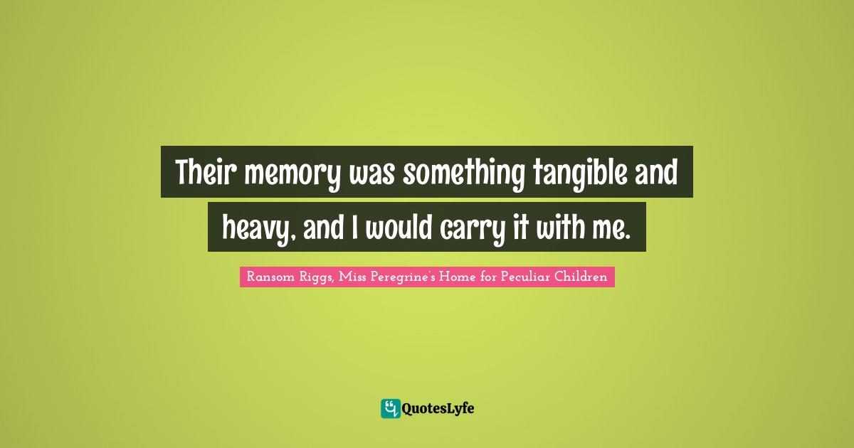 Their memory was something tangible and heavy, and I would carry it with me.