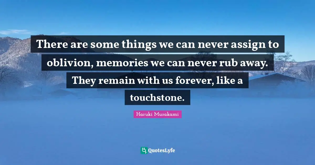 There are some things we can never assign to oblivion, memories we can never rub away. They remain with us forever, like a touchstone.