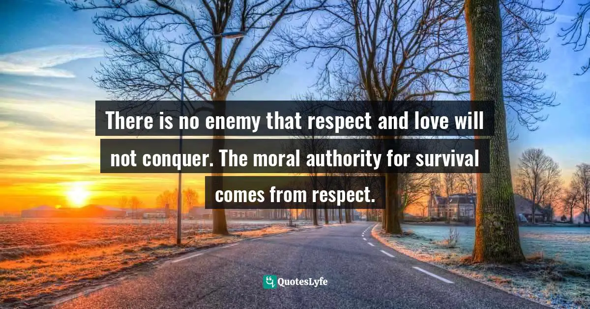 Bryant McGill, Simple Reminders: Inspiration for Living Your Best Life Quotes: There is no enemy that respect and love will not conquer. The moral authority for survival comes from respect.