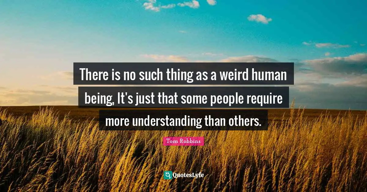 Tom Robbins Quotes: "There is no such thing as a weird human being, It's just that some people require more understanding than others."