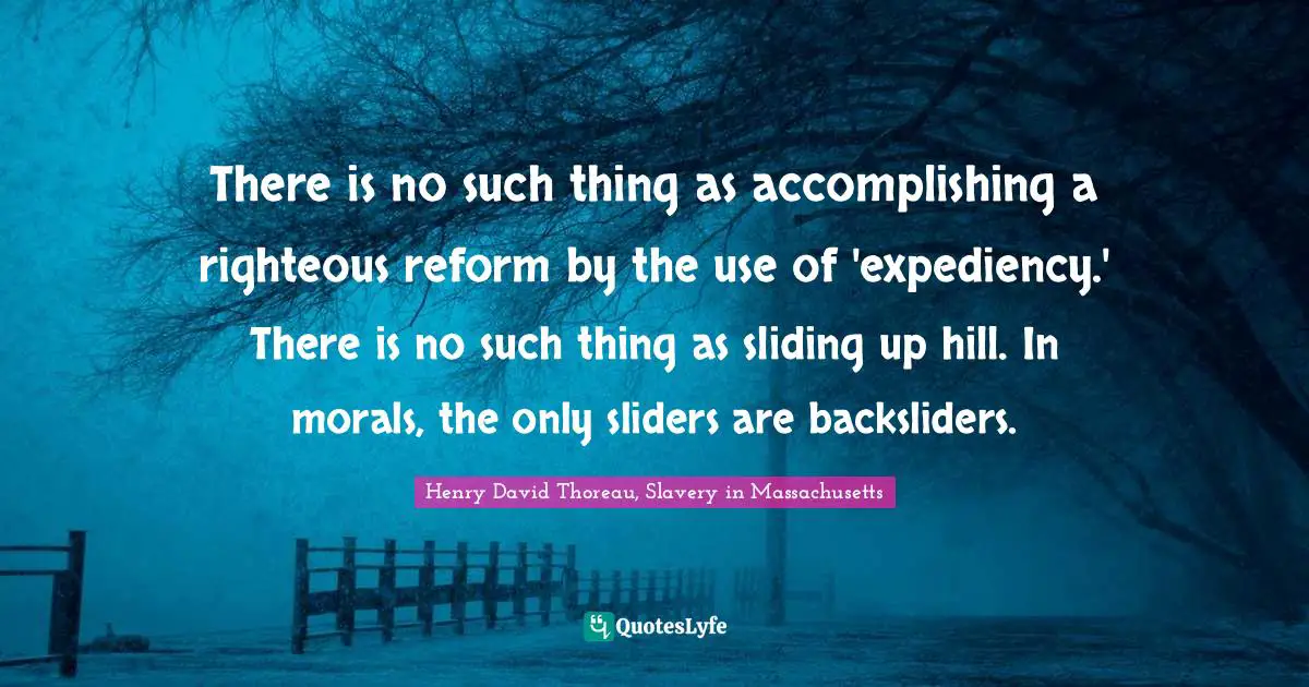 There is no such thing as accomplishing a righteous reform by the use of 'expediency.' There is no such thing as sliding up hill. In morals, the only sliders are backsliders.