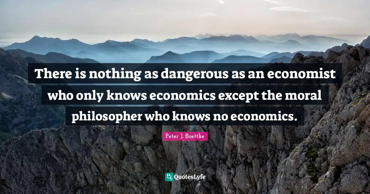 There is nothing as dangerous as an economist who only knows economics except the moral philosopher who knows no economics.