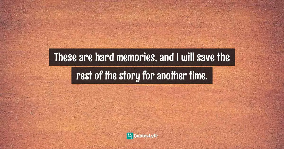 These are hard memories, and I will save the rest of the story for another time.