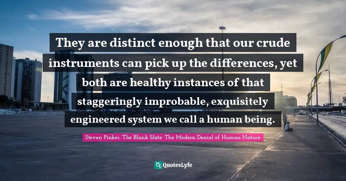 Steven Pinker, The Blank Slate: The Modern Denial Of Human Nature Quotes: "They are distinct enough that our crude instruments can pick up the differences, yet both are healthy instances of that staggeringly improbable, exquisitely engineered system we call a human being."
