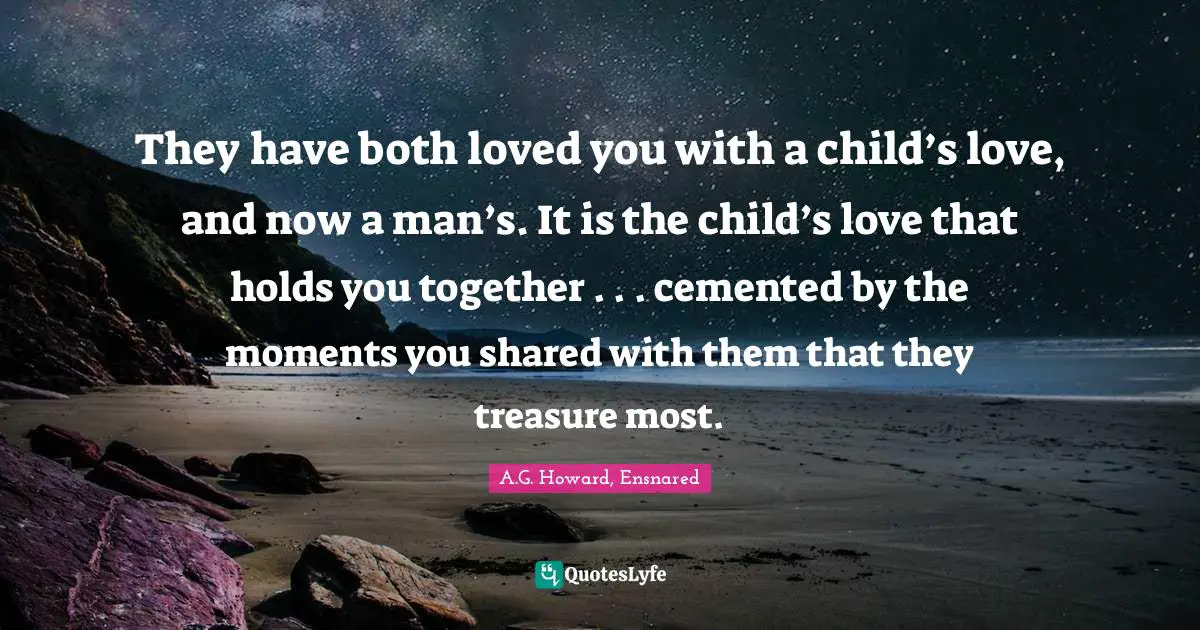 A.G. Howard, Ensnared Quotes: "They have both loved you with a child’s love, and now a man’s. It is the child’s love that holds you together . . . cemented by the moments you shared with them that they treasure most."