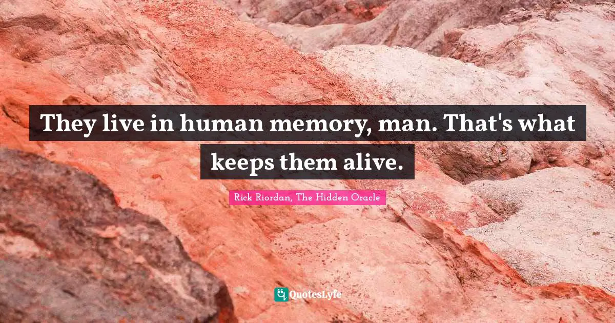 They live in human memory, man. That's what keeps them alive.