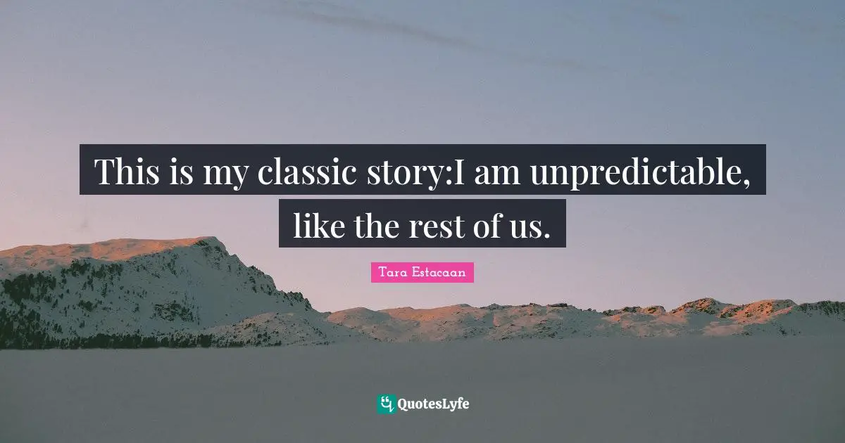 Tara Estacaan Quotes: "This is my classic story:I am unpredictable, like the rest of us."