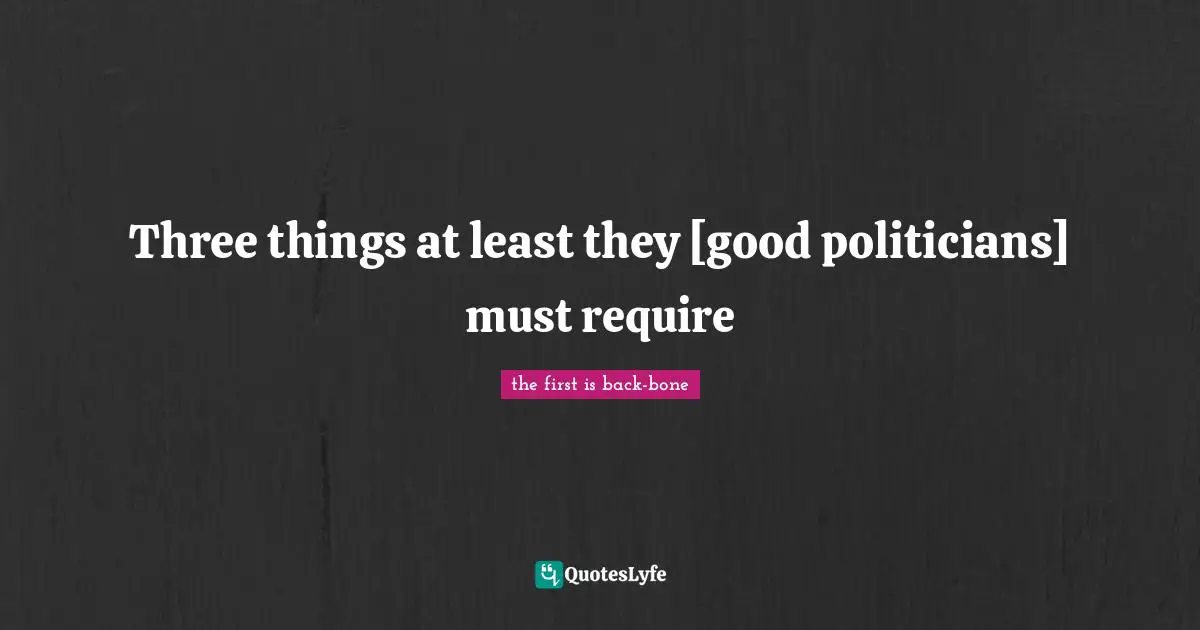 Three things at least they [good politicians] must require