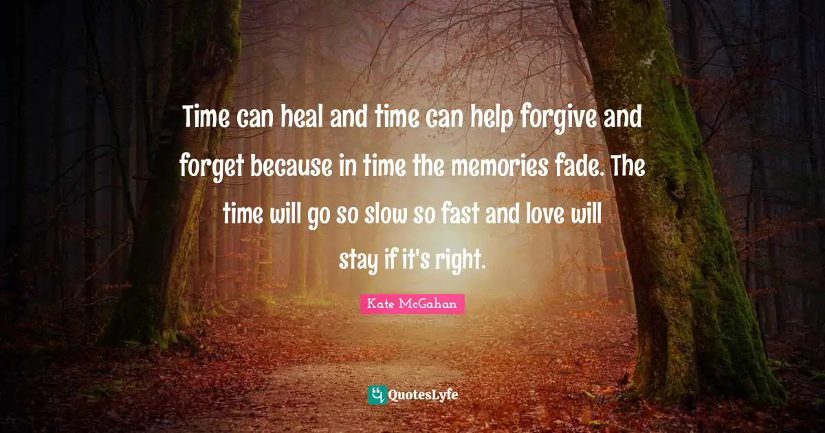 Time can heal and time can help forgive and forget because in time the memories fade. The time will go so slow so fast and love will stay if it's right.