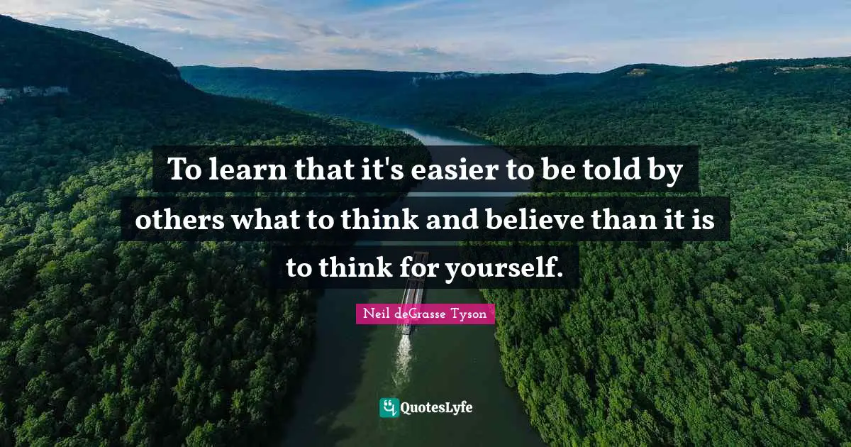 To learn that it's easier to be told by others what to think and believe than it is to think for yourself.