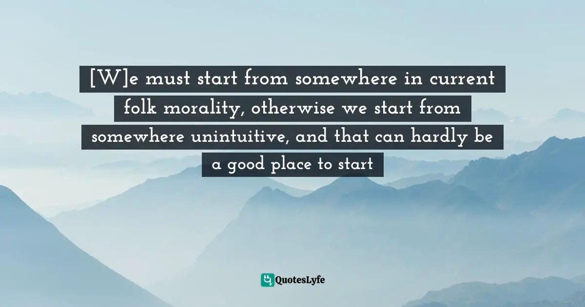 [W]e must start from somewhere in current folk morality, otherwise we start from somewhere unintuitive, and that can hardly be a good place to start