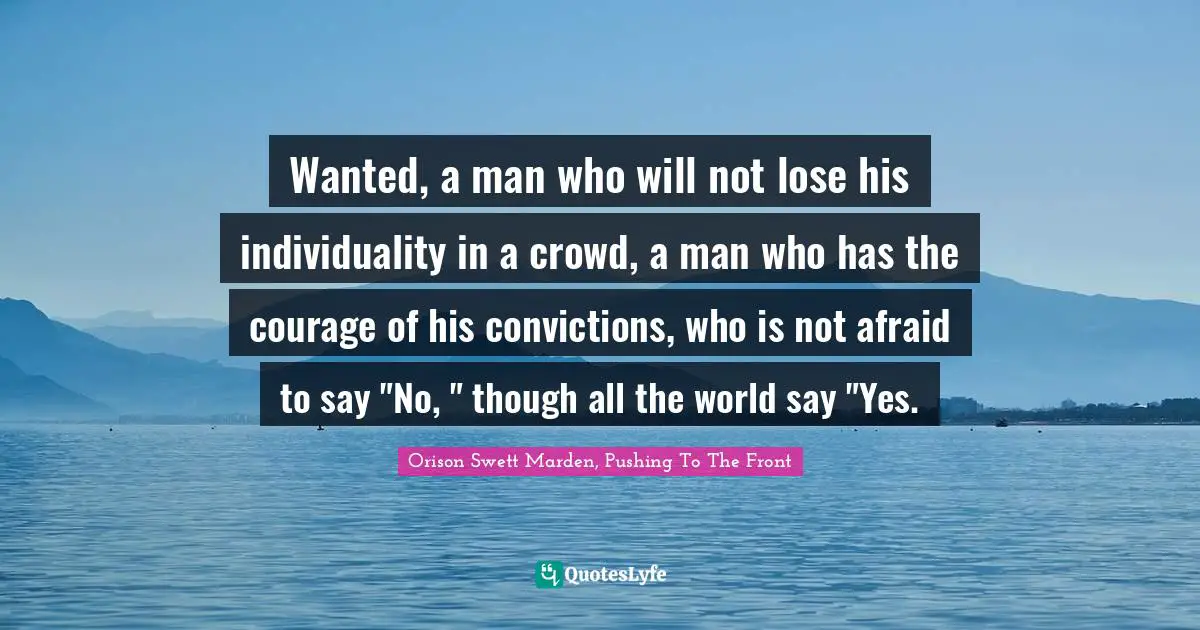 Wanted, a man who will not lose his individuality in a crowd, a man who has the courage of his convictions, who is not afraid to say "No, " though all the world say "Yes.