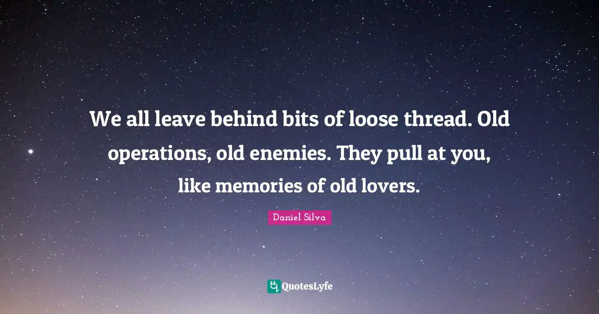 We all leave behind bits of loose thread. Old operations, old enemies. They pull at you, like memories of old lovers.