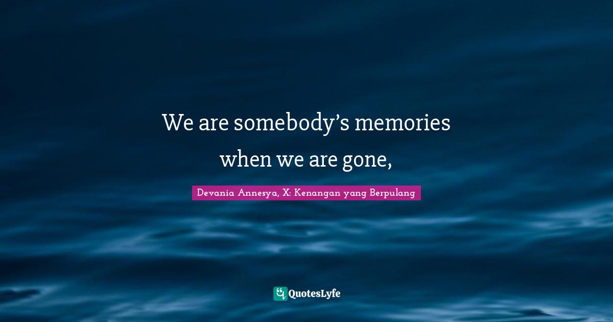 We are somebody’s memories when we are gone, 