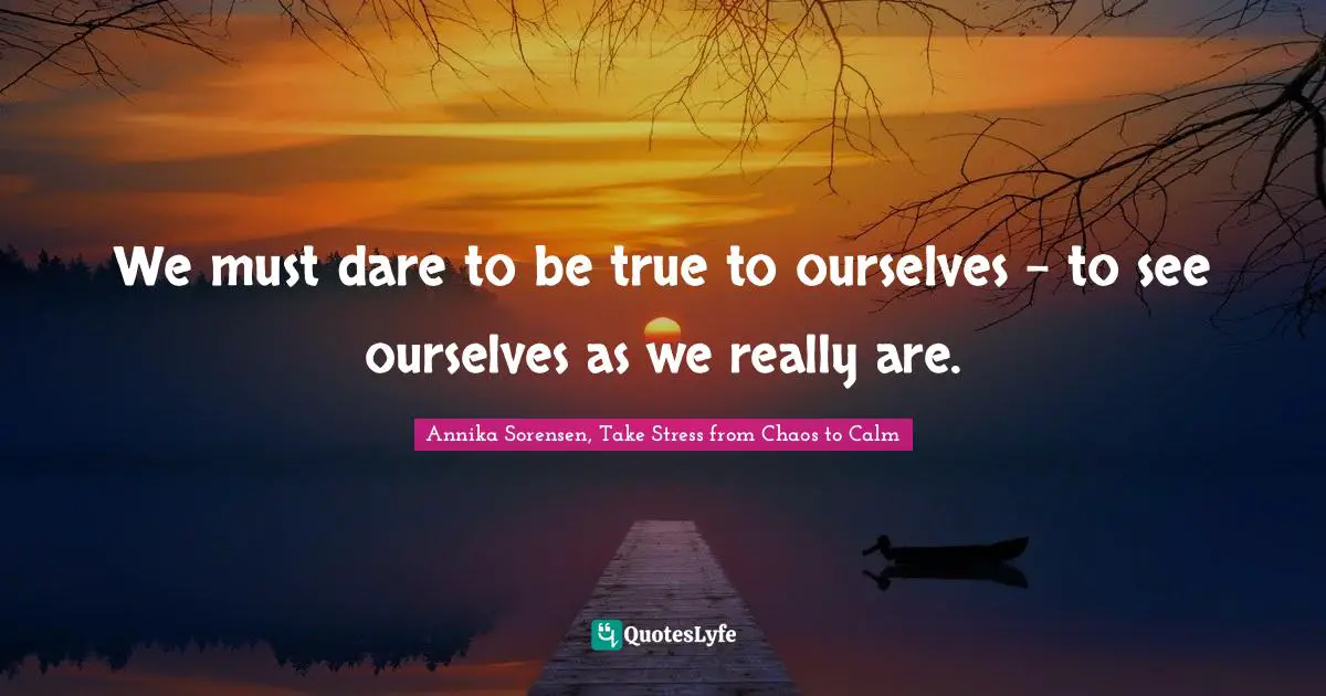 We must dare to be true to ourselves – to see ourselves as we really are.