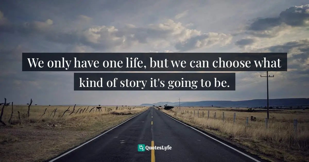 We only have one life, but we can choose what kind of story it's going to be.