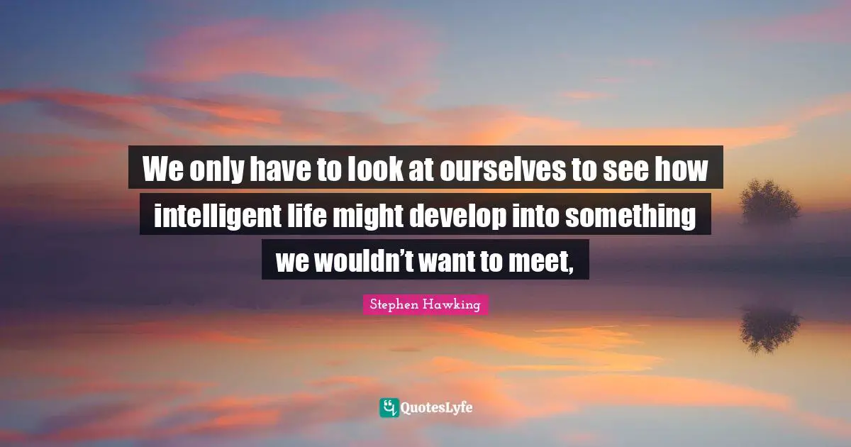 We only have to look at ourselves to see how intelligent life might develop into something we wouldn’t want to meet, 
