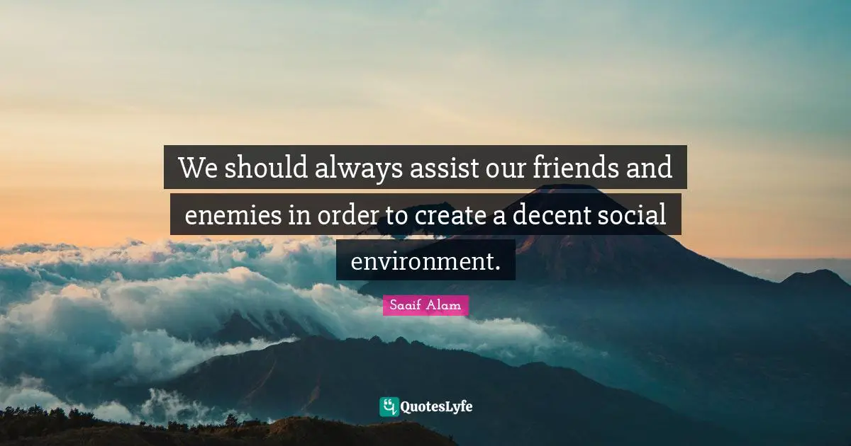 We should always assist our friends and enemies in order to create a decent social environment.
