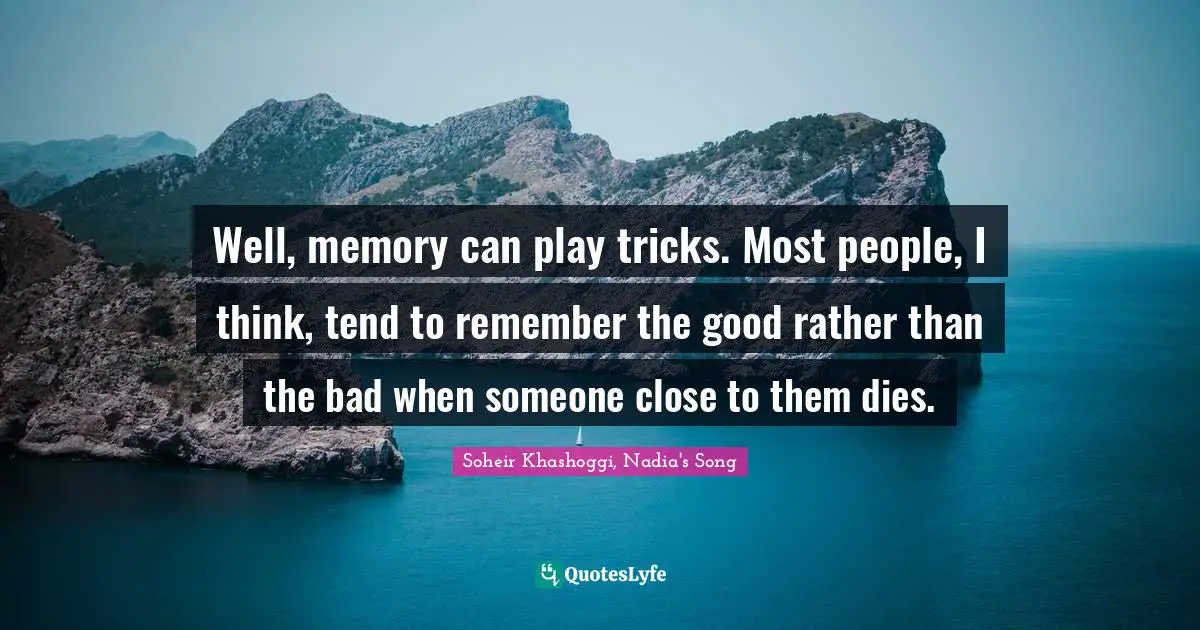 Well, memory can play tricks. Most people, I think, tend to remember the good rather than the bad when someone close to them dies.