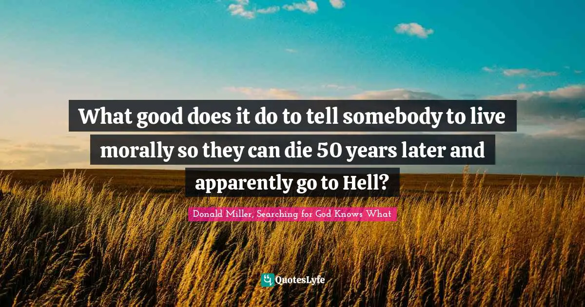 Donald Miller, Searching For God Knows What Quotes: "What good does it do to tell somebody to live morally so they can die 50 years later and apparently go to Hell?"