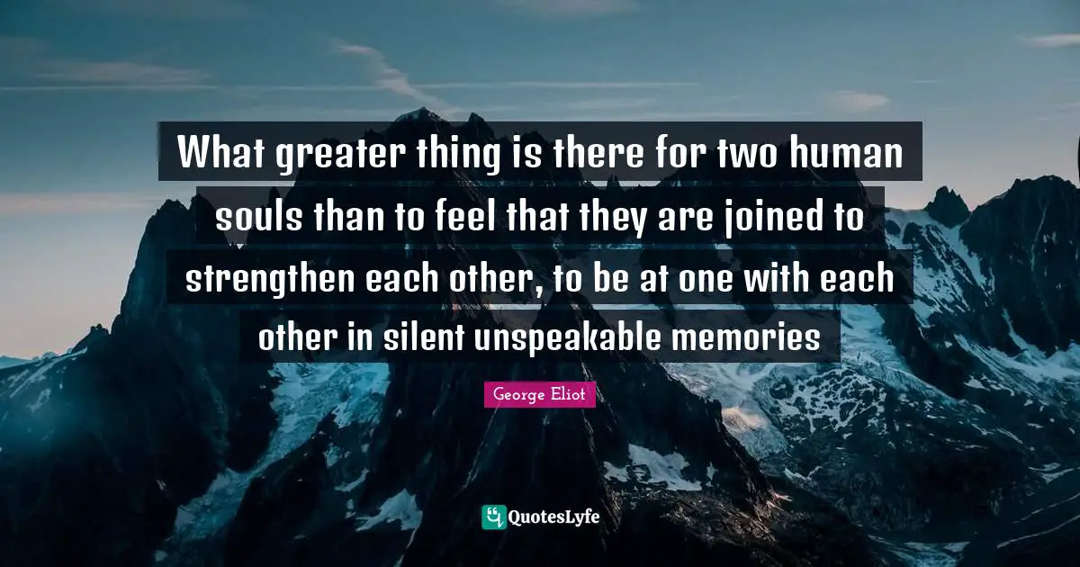 George Eliot Quotes: What greater thing is there for two human souls than to feel that they are joined to strengthen each other, to be at one with each other in silent unspeakable memories