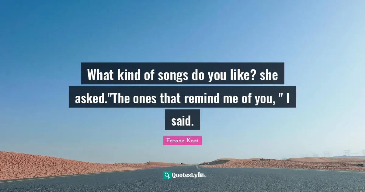 What kind of songs do you like? she asked."The ones that remind me of you, " I said.