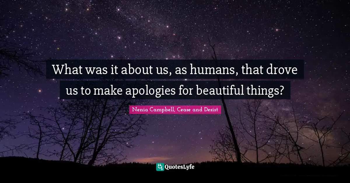 Nenia Campbell, Cease And Desist Quotes: "What was it about us, as humans, that drove us to make apologies for beautiful things?"