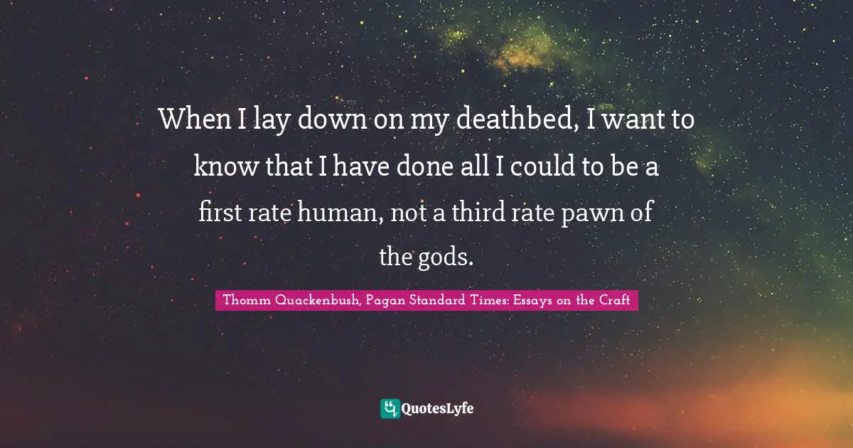 When I lay down on my deathbed, I want to know that I have done all I could to be a first rate human, not a third rate pawn of the gods.