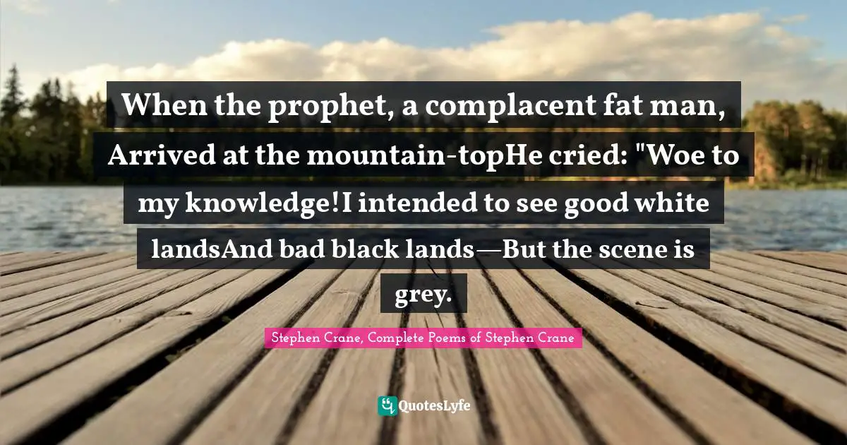 When the prophet, a complacent fat man, Arrived at the mountain-topHe cried: "Woe to my knowledge!I intended to see good white landsAnd bad black lands—But the scene is grey.