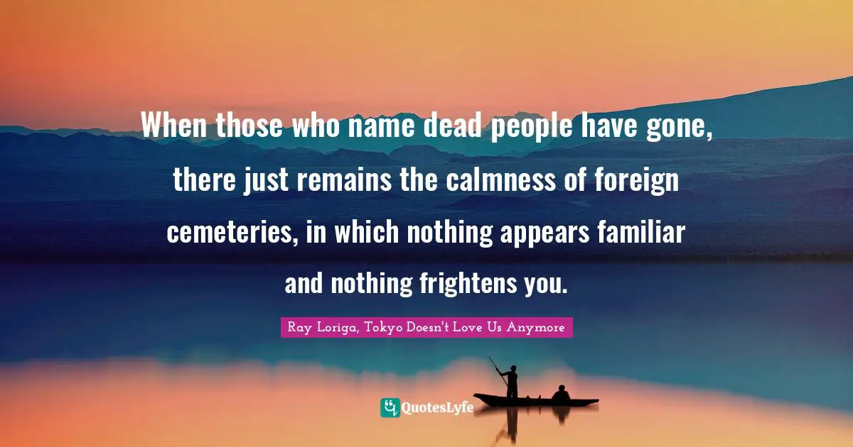 When those who name dead people have gone, there just remains the calmness of foreign cemeteries, in which nothing appears familiar and nothing frightens you.