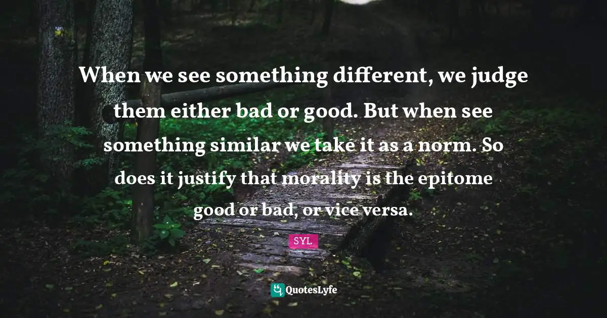 When we see something different, we judge them either bad or good. But when see something similar we take it as a norm. So does it justify that morality is the epitome good or bad, or vice versa.