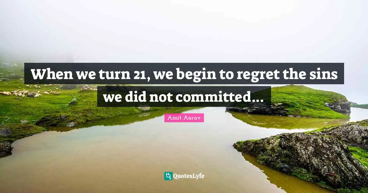 When we turn 21, we begin to regret the sins we did not committed...