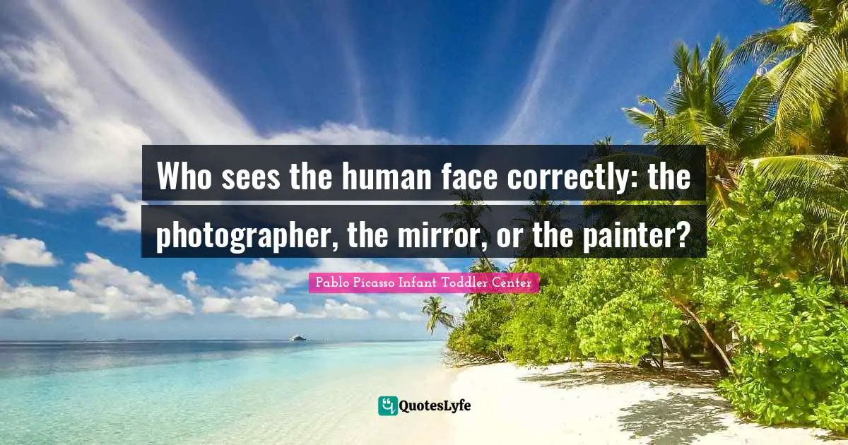 Pablo Picasso Quotes: "Who sees the human face correctly: the photographer, the mirror, or the painter?"