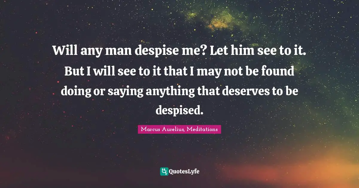 Will any man despise me? Let him see to it. But I will see to it that I may not be found doing or saying anything that deserves to be despised.