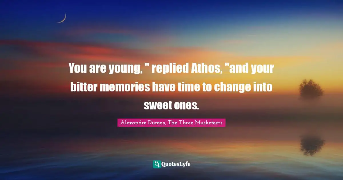 You are young, " replied Athos, "and your bitter memories have time to change into sweet ones.