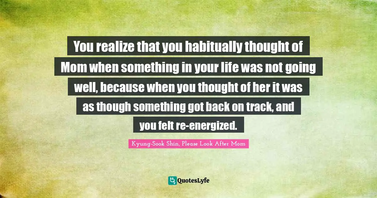 You realize that you habitually thought of Mom when something in your life was not going well, because when you thought of her it was as though something got back on track, and you felt re-energized.