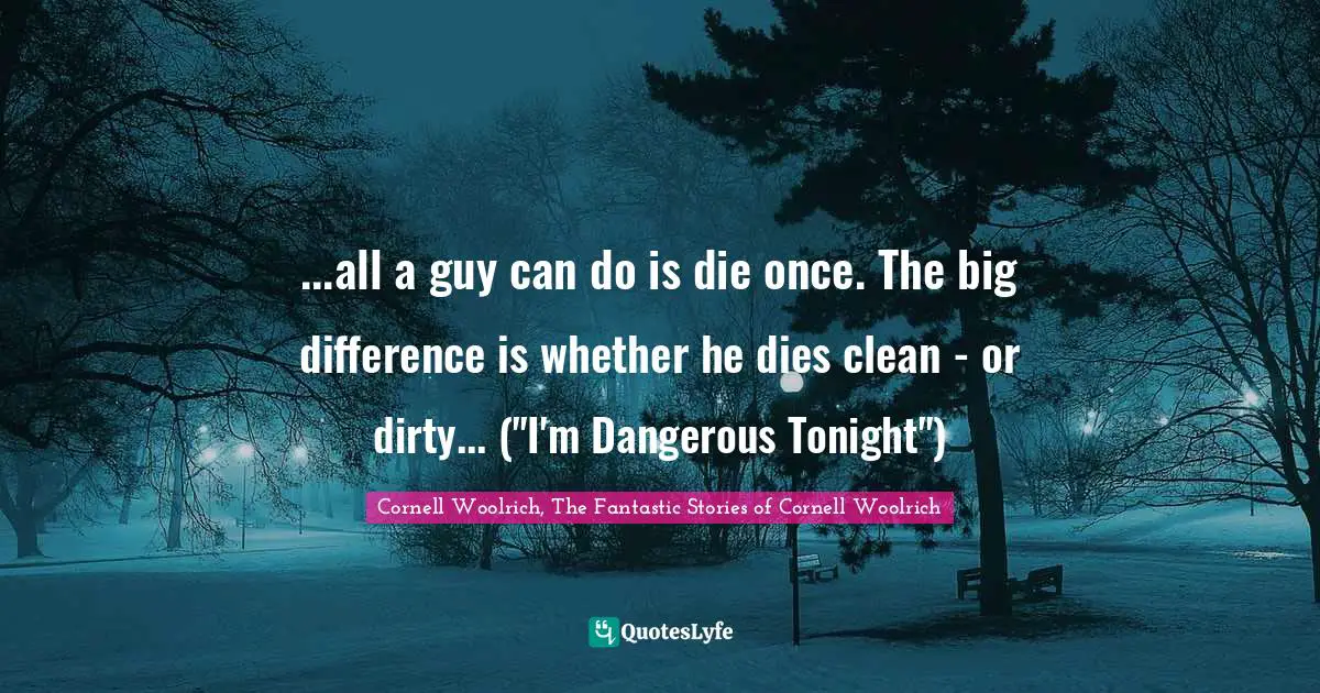 ...all a guy can do is die once. The big difference is whether he dies clean - or dirty... ("I'm Dangerous Tonight")