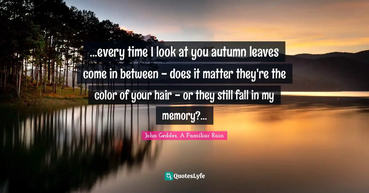 ...every time I look at you autumn leaves come in between - does it matter they're the color of your hair - or they still fall in my memory?...