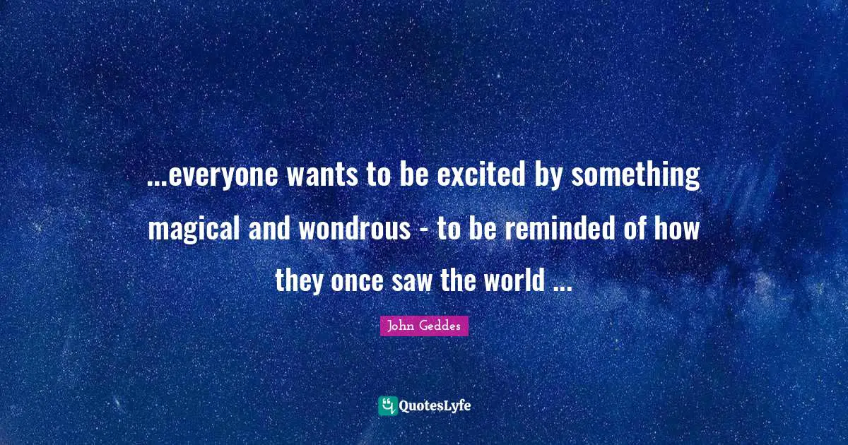 Reminder Quotes: "...everyone wants to be excited by something magical and wondrous - to be reminded of how they once saw the world ..."