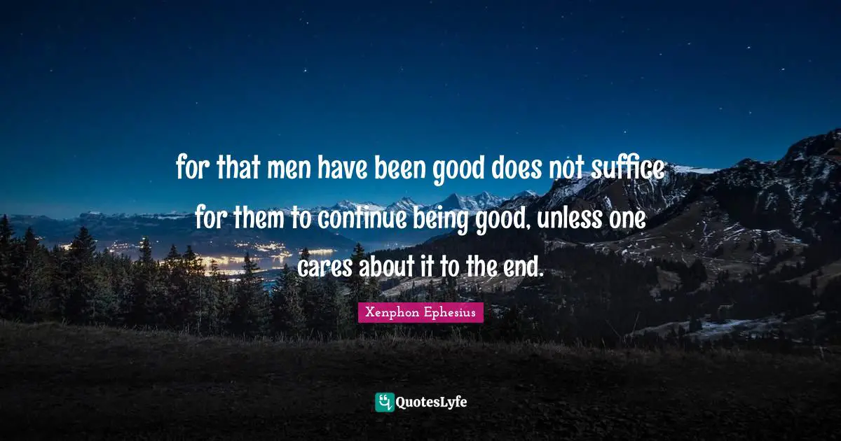 for that men have been good does not suffice for them to continue being good, unless one cares about it to the end.