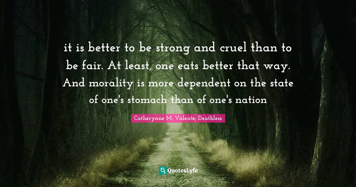 Catherynne M. Valente, Deathless Quotes: "it is better to be strong and cruel than to be fair. At least, one eats better that way. And morality is more dependent on the state of one's stomach than of one's nation"