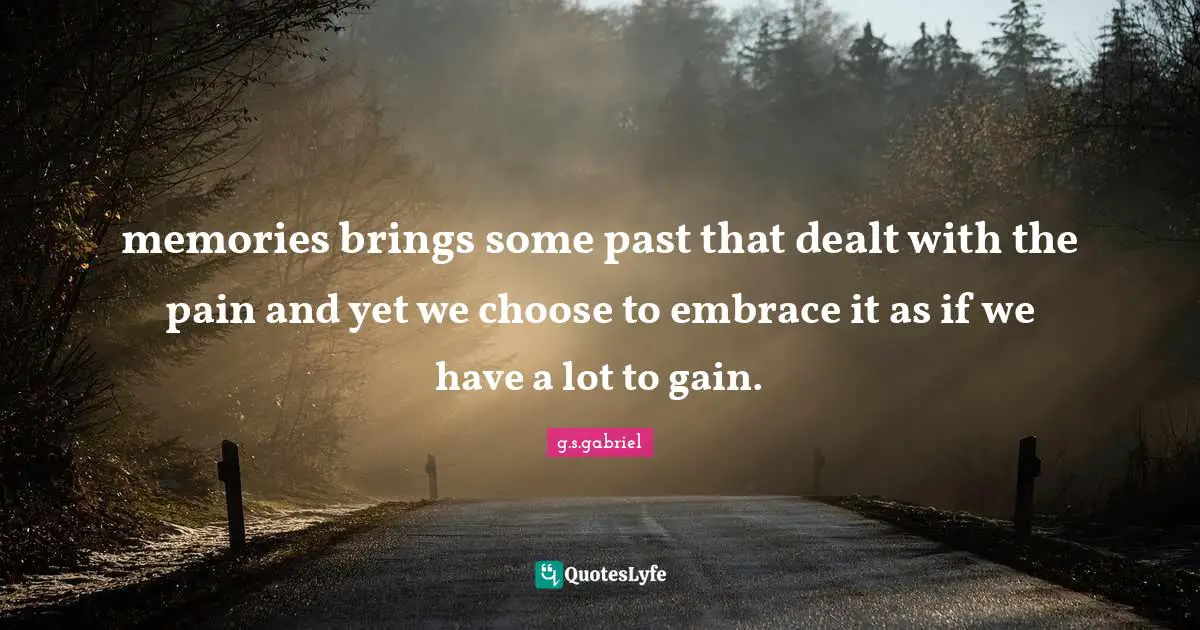memories brings some past that dealt with the pain and yet we choose to embrace it as if we have a lot to gain.